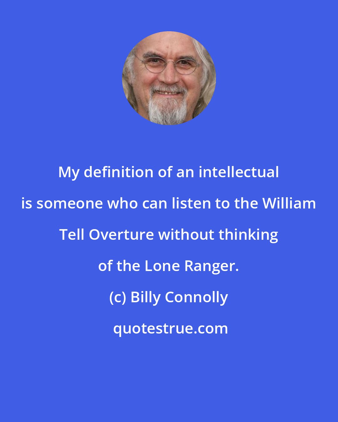 Billy Connolly: My definition of an intellectual is someone who can listen to the William Tell Overture without thinking of the Lone Ranger.