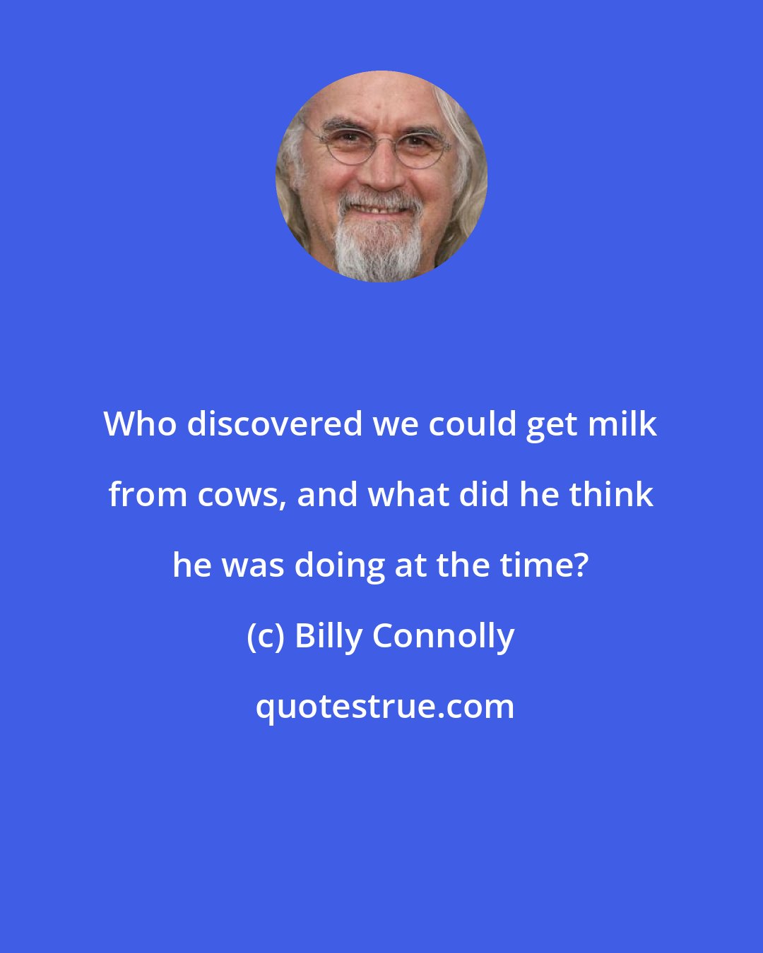 Billy Connolly: Who discovered we could get milk from cows, and what did he think he was doing at the time?