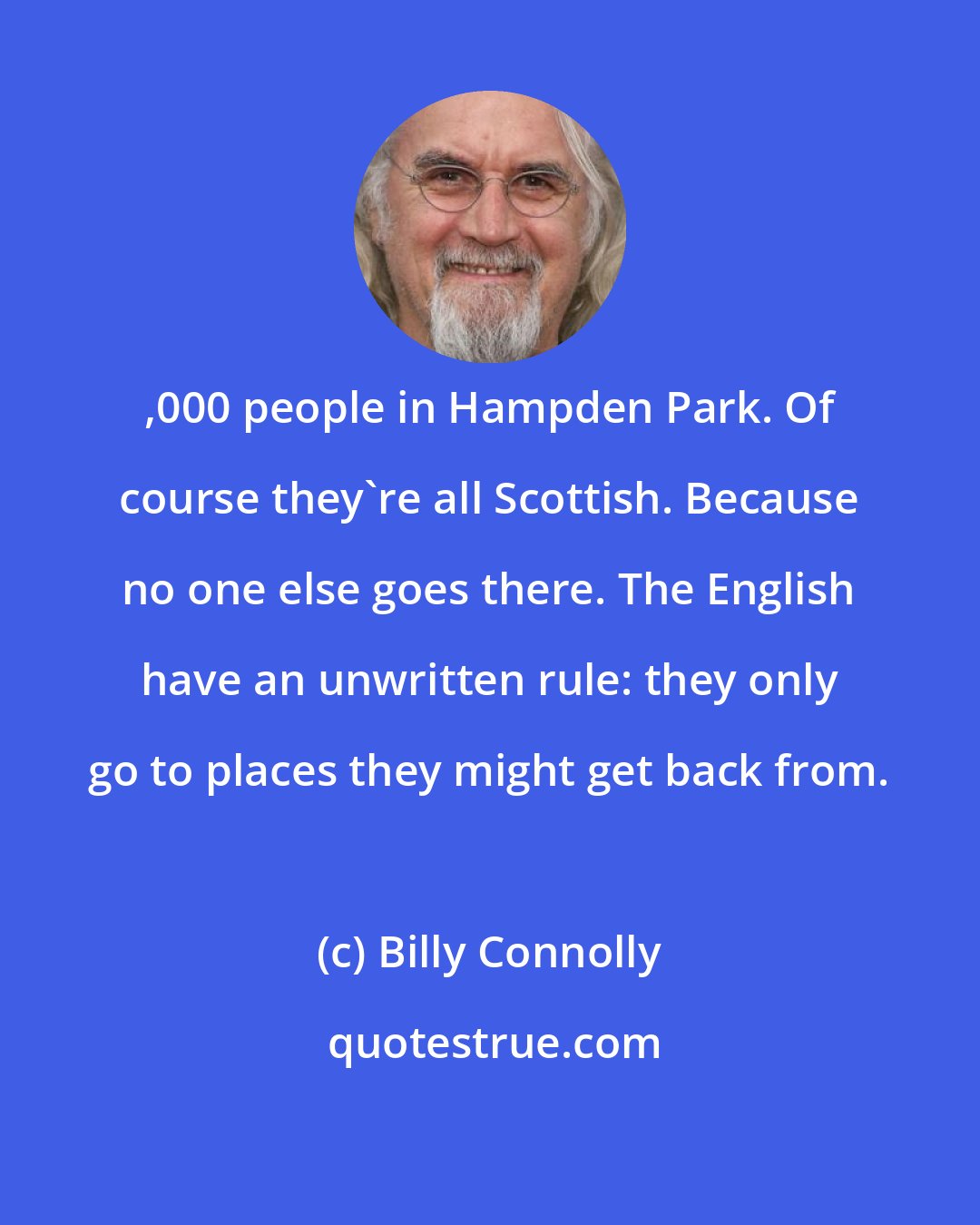 Billy Connolly: ,000 people in Hampden Park. Of course they're all Scottish. Because no one else goes there. The English have an unwritten rule: they only go to places they might get back from.