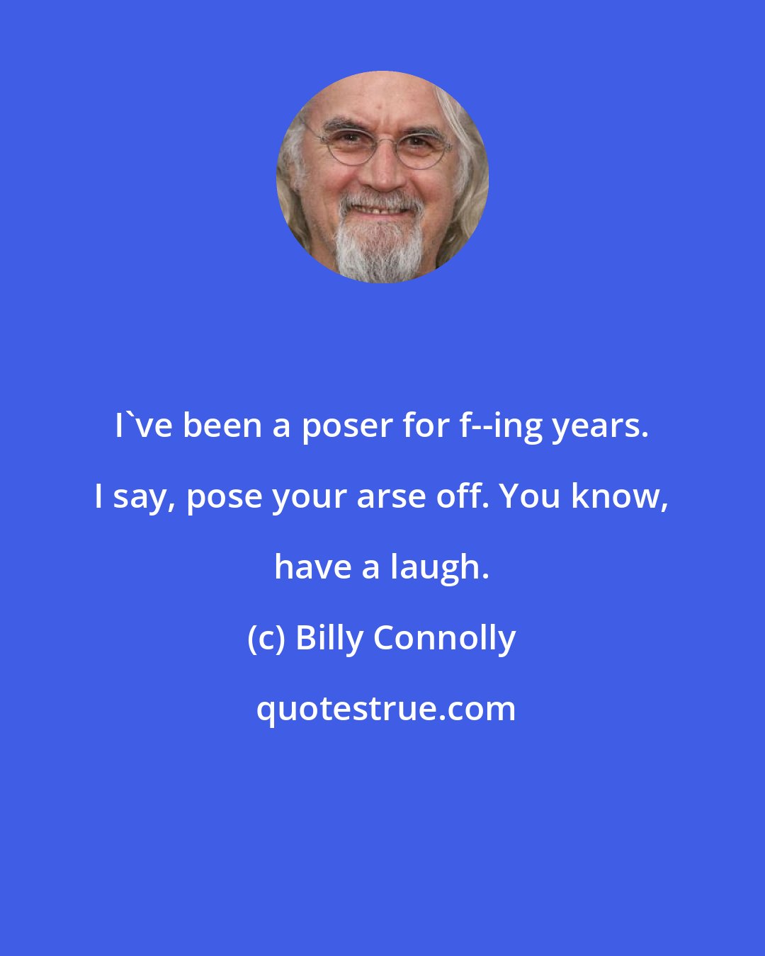 Billy Connolly: I've been a poser for f--ing years. I say, pose your arse off. You know, have a laugh.