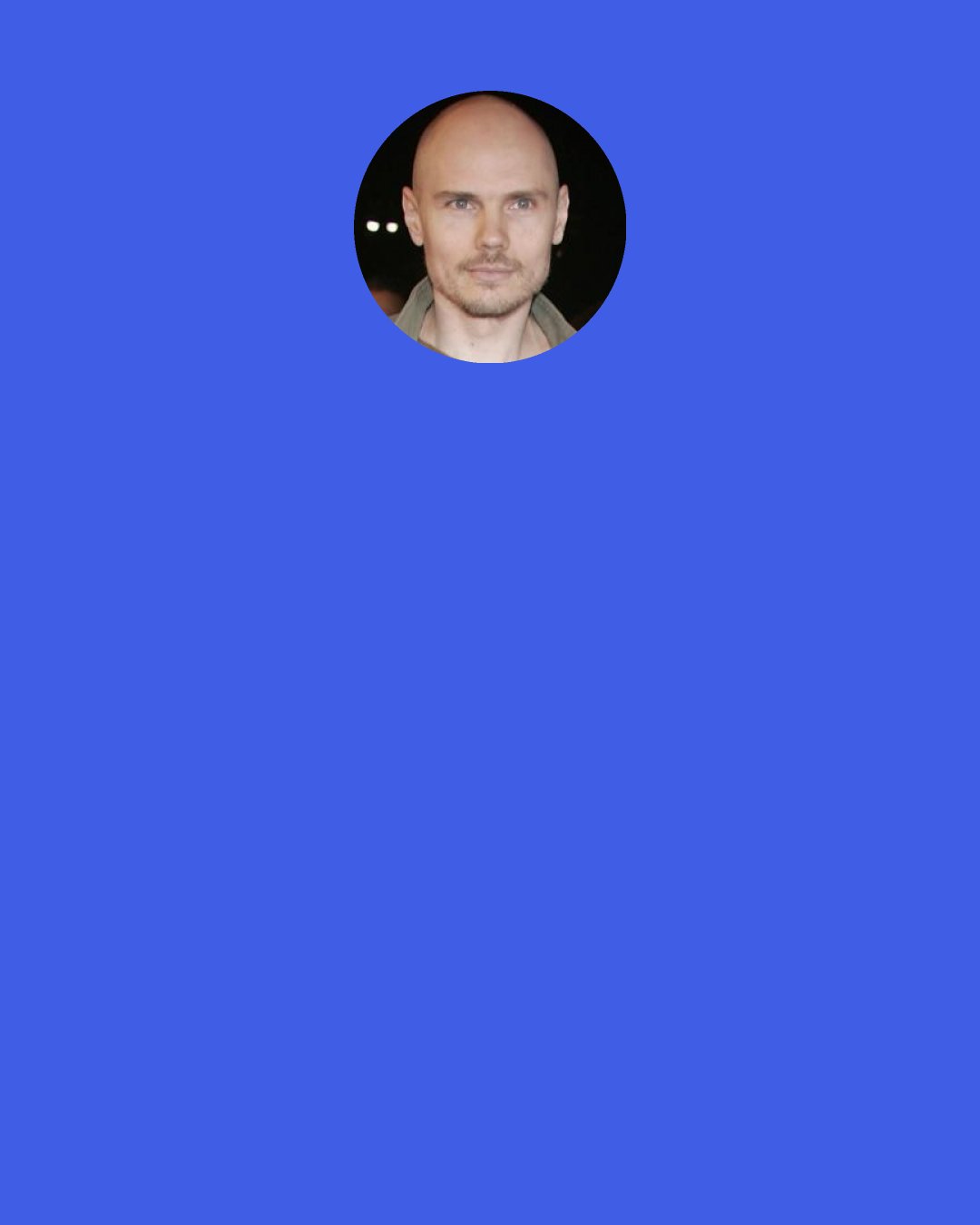 Billy Corgan: You give me a @#$%& kazoo and I'll write you a good song.