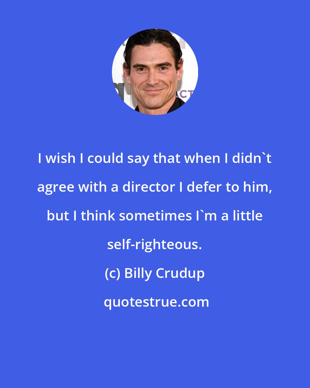 Billy Crudup: I wish I could say that when I didn't agree with a director I defer to him, but I think sometimes I'm a little self-righteous.