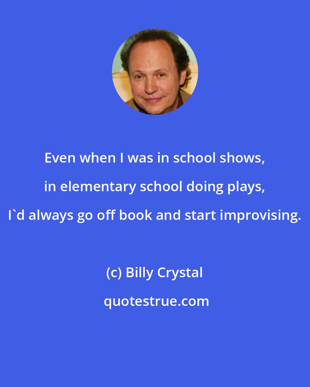 Billy Crystal: Even when I was in school shows, in elementary school doing plays, I'd always go off book and start improvising.