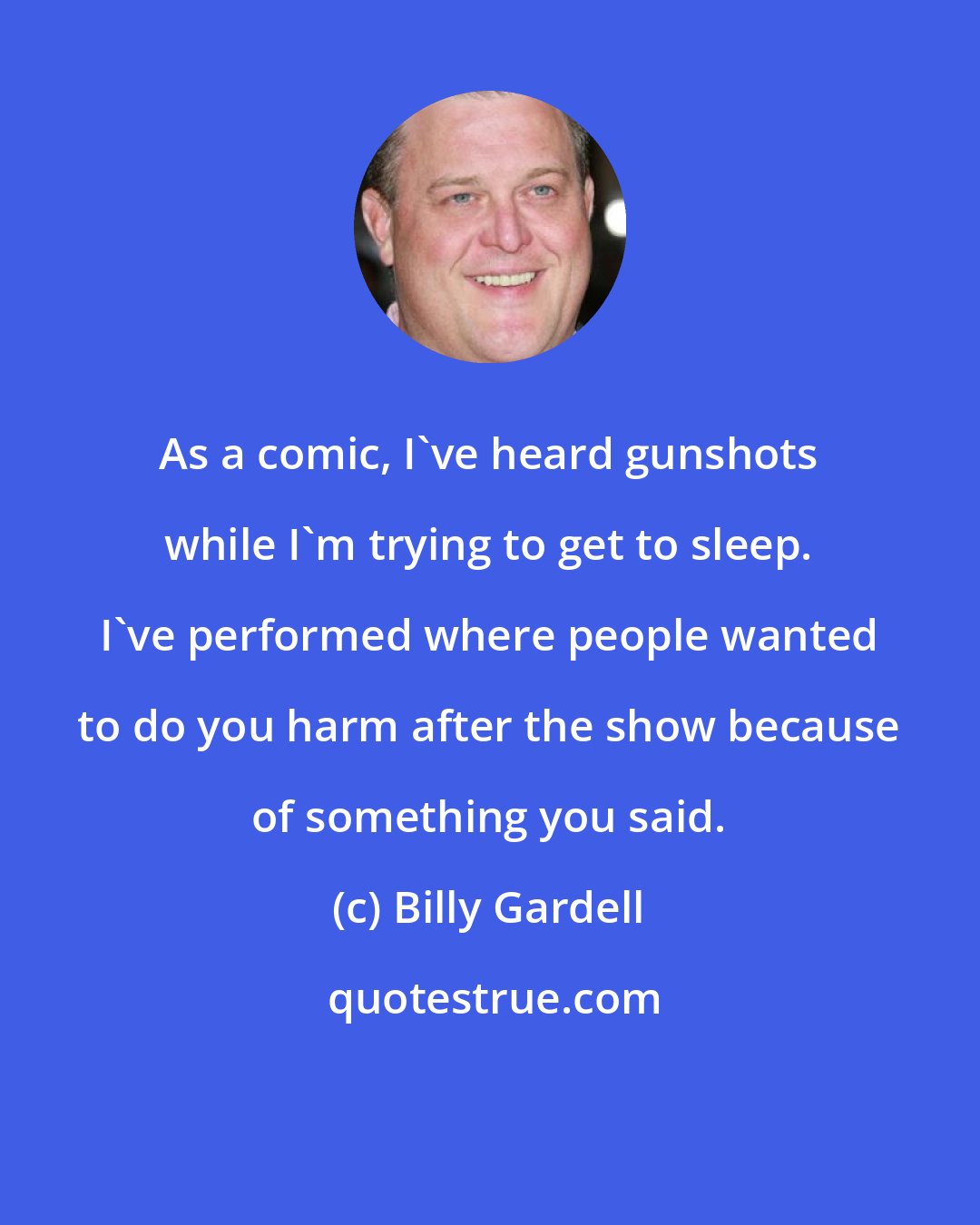 Billy Gardell: As a comic, I've heard gunshots while I'm trying to get to sleep. I've performed where people wanted to do you harm after the show because of something you said.