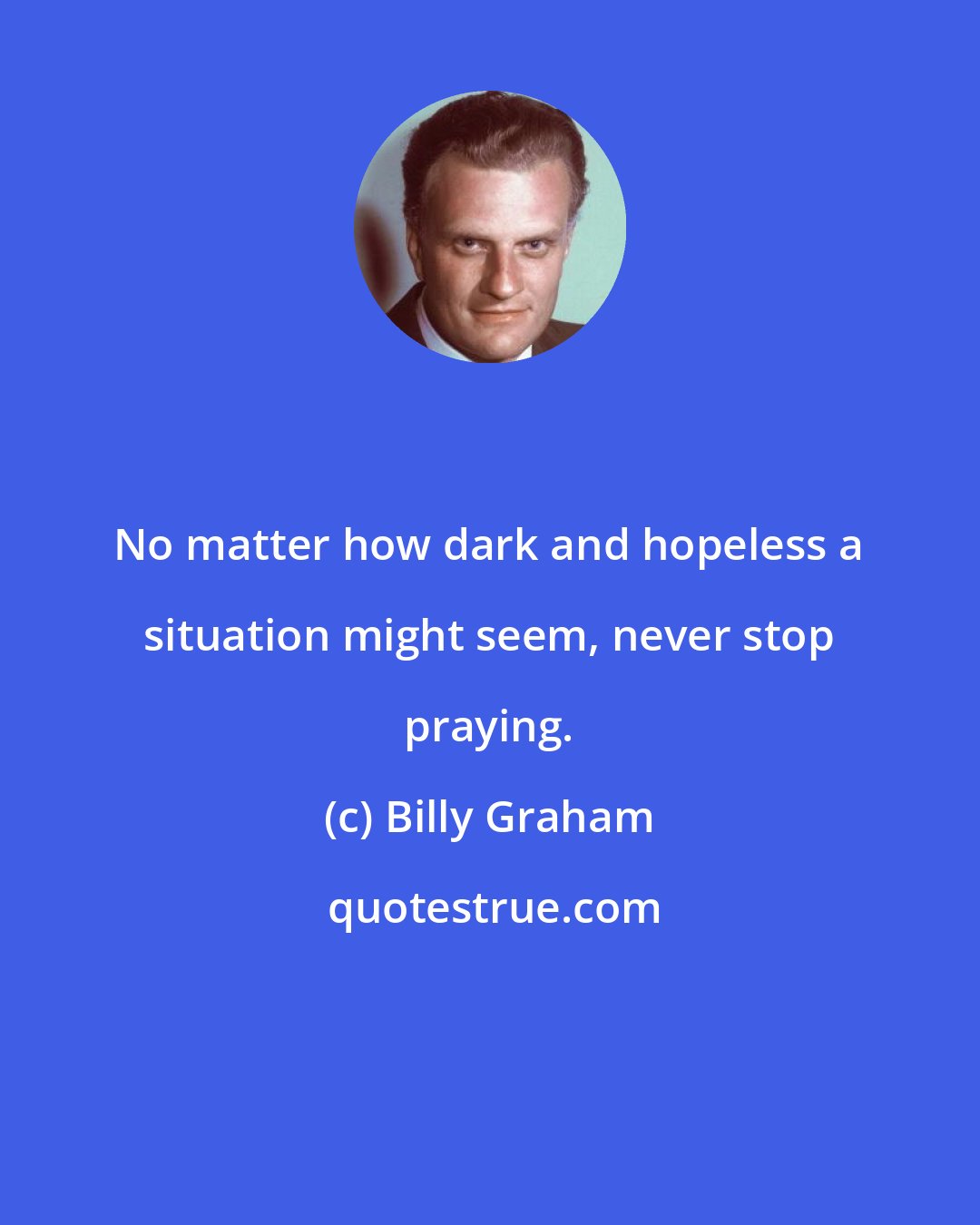 Billy Graham: No matter how dark and hopeless a situation might seem, never stop praying.