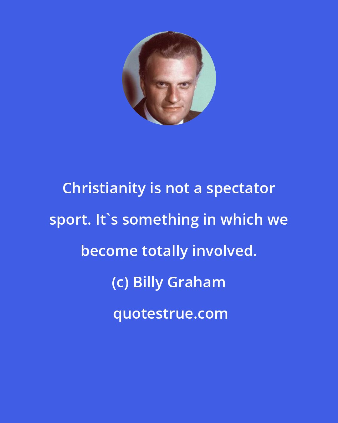Billy Graham: Christianity is not a spectator sport. It's something in which we become totally involved.