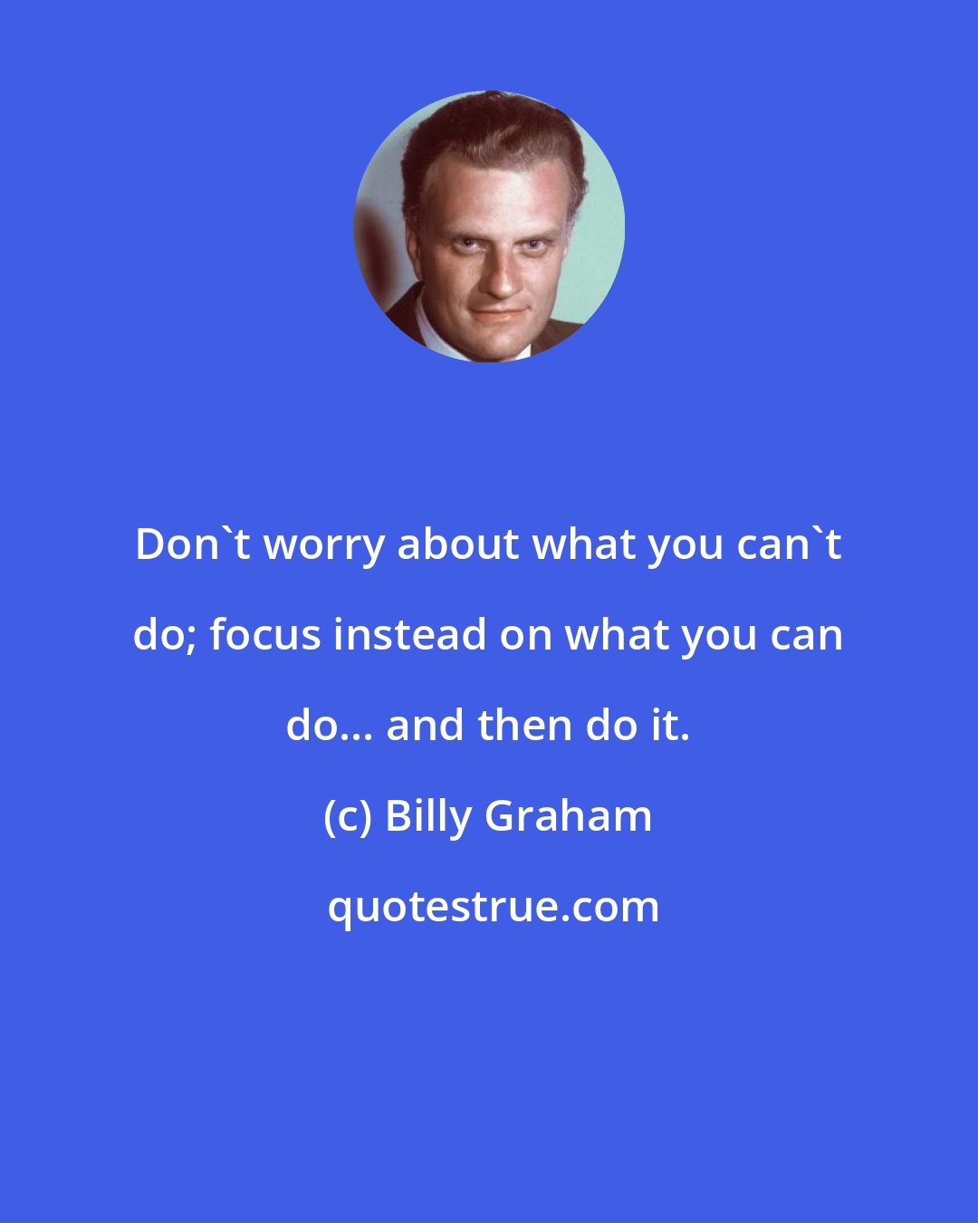 Billy Graham: Don't worry about what you can't do; focus instead on what you can do... and then do it.