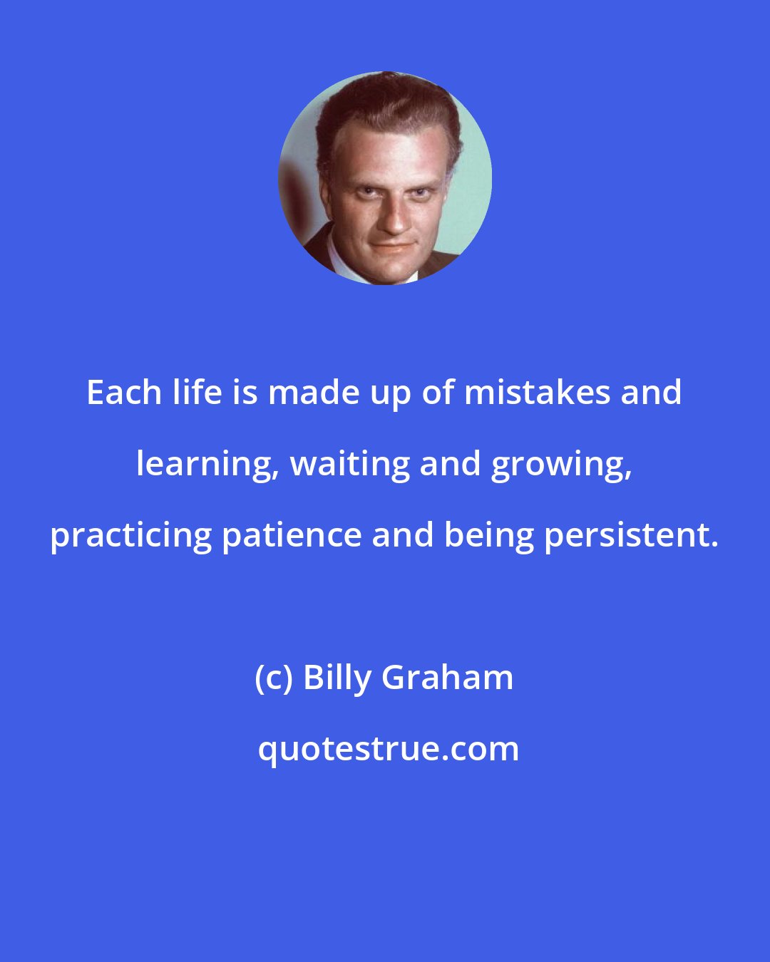 Billy Graham: Each life is made up of mistakes and learning, waiting and growing, practicing patience and being persistent.