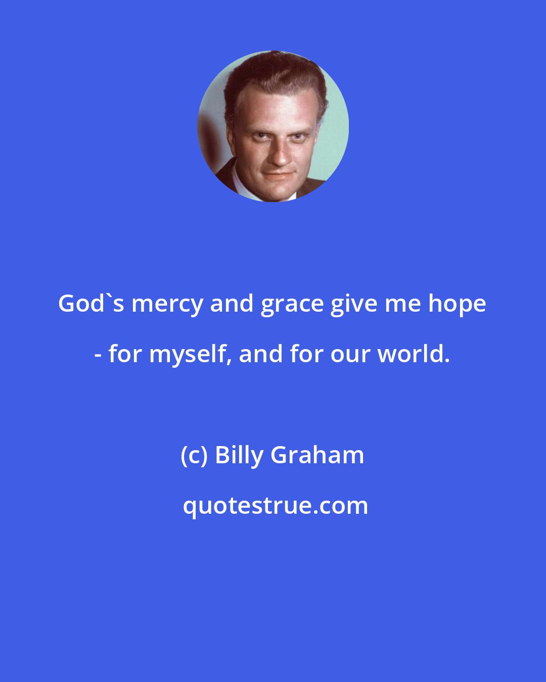 Billy Graham: God's mercy and grace give me hope - for myself, and for our world.