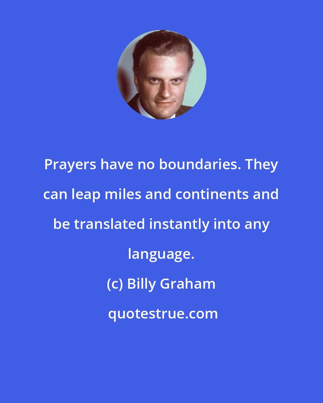 Billy Graham: Prayers have no boundaries. They can leap miles and continents and be translated instantly into any language.