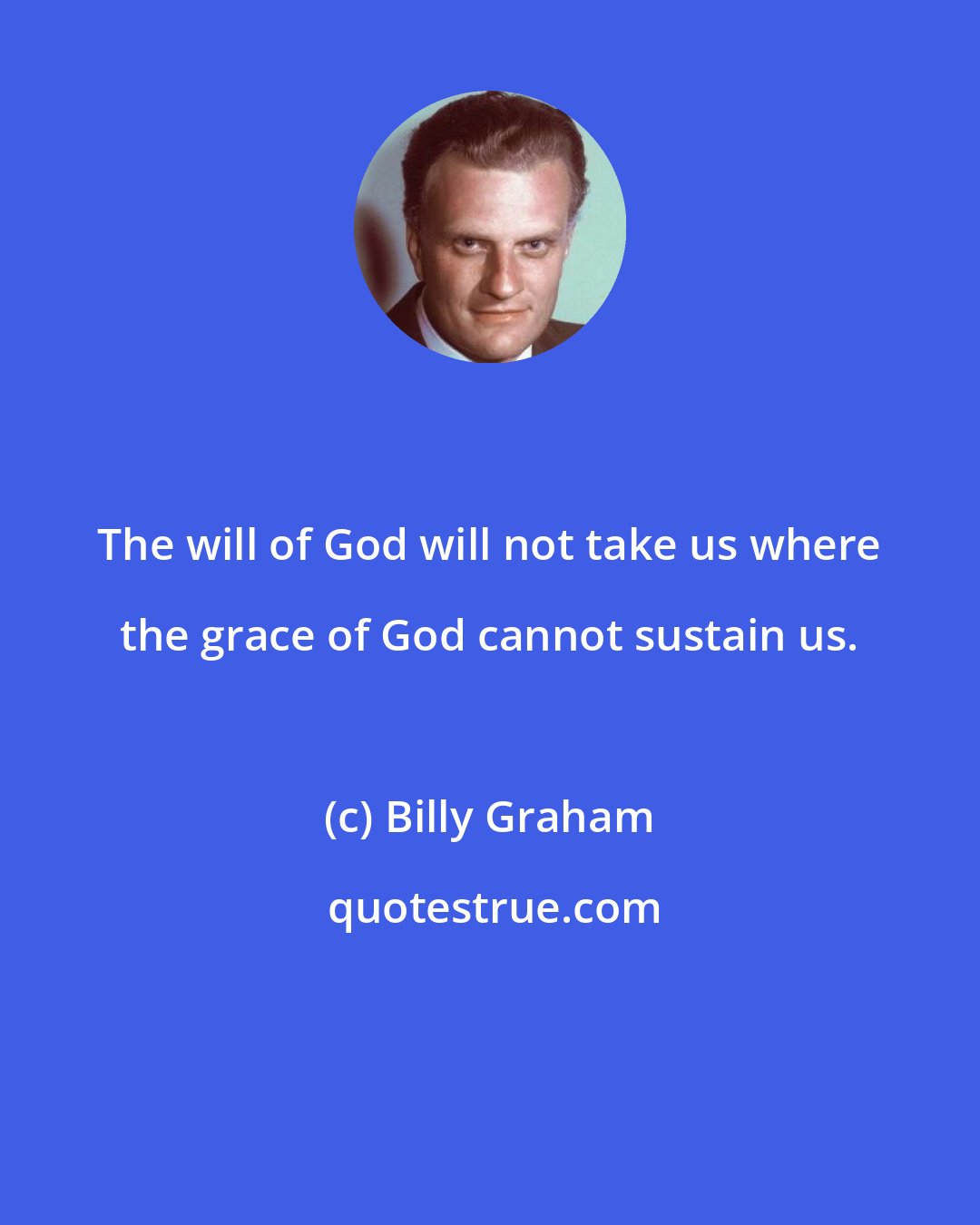 Billy Graham: The will of God will not take us where the grace of God cannot sustain us.