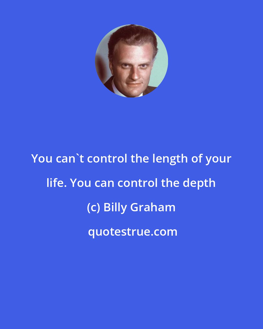 Billy Graham: You can't control the length of your life. You can control the depth