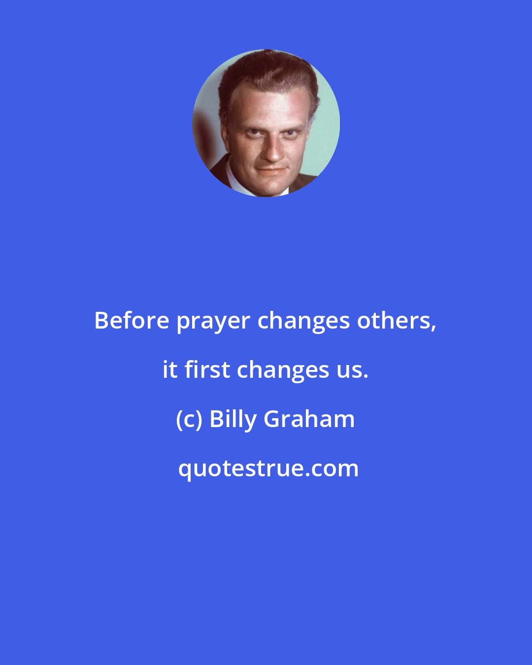 Billy Graham: Before prayer changes others, it first changes us.