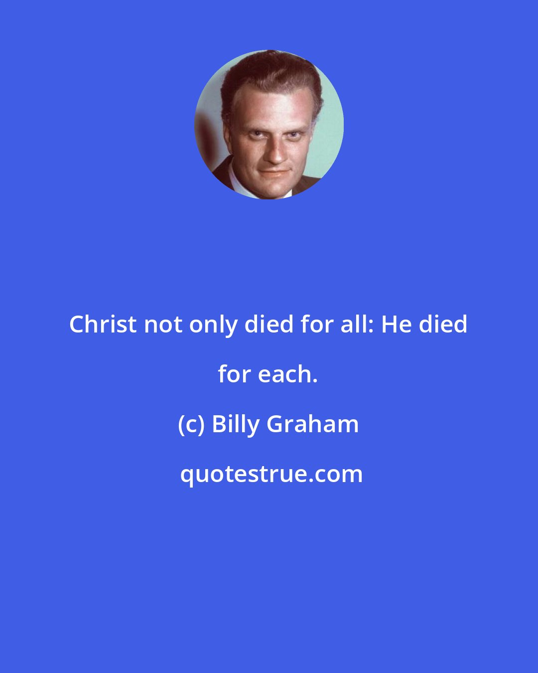 Billy Graham: Christ not only died for all: He died for each.