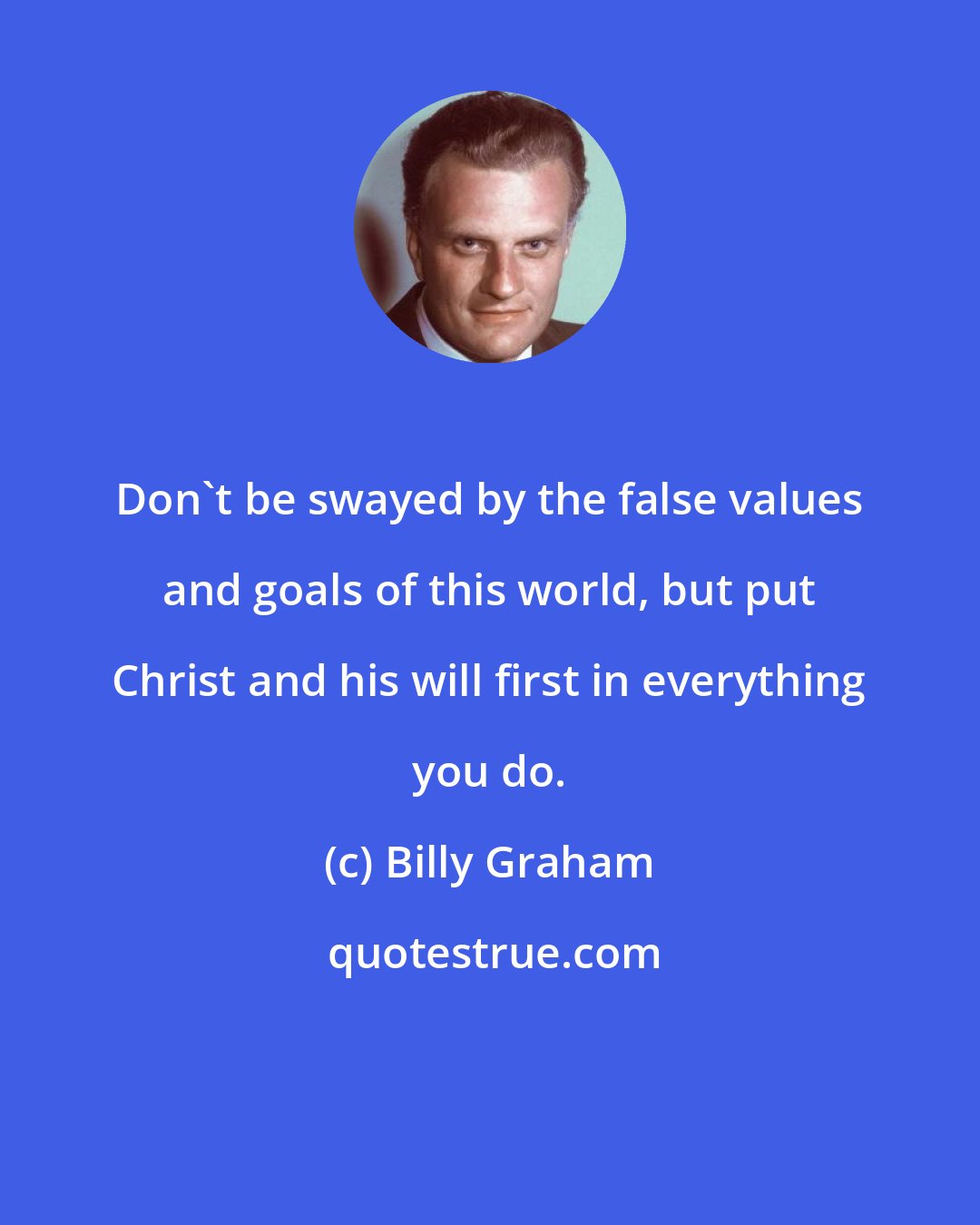 Billy Graham: Don't be swayed by the false values and goals of this world, but put Christ and his will first in everything you do.