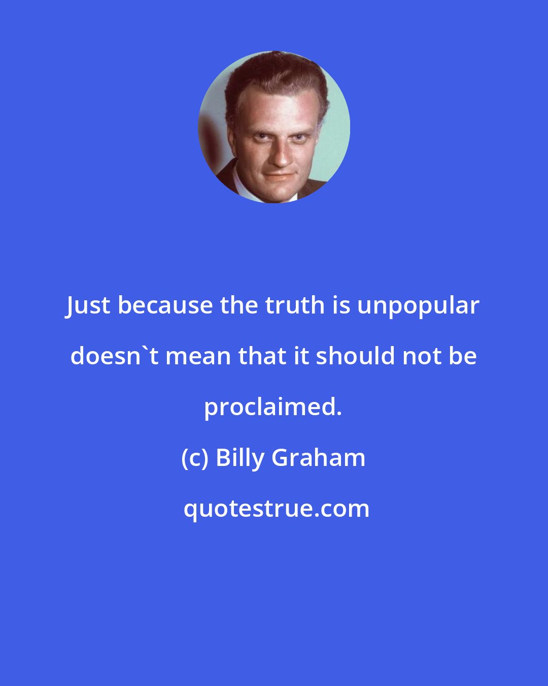 Billy Graham: Just because the truth is unpopular doesn't mean that it should not be proclaimed.