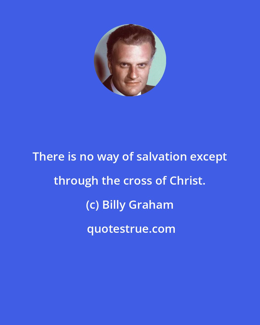 Billy Graham: There is no way of salvation except through the cross of Christ.
