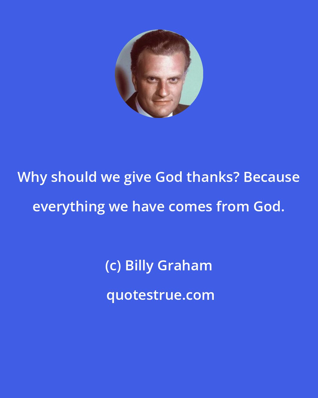 Billy Graham: Why should we give God thanks? Because everything we have comes from God.