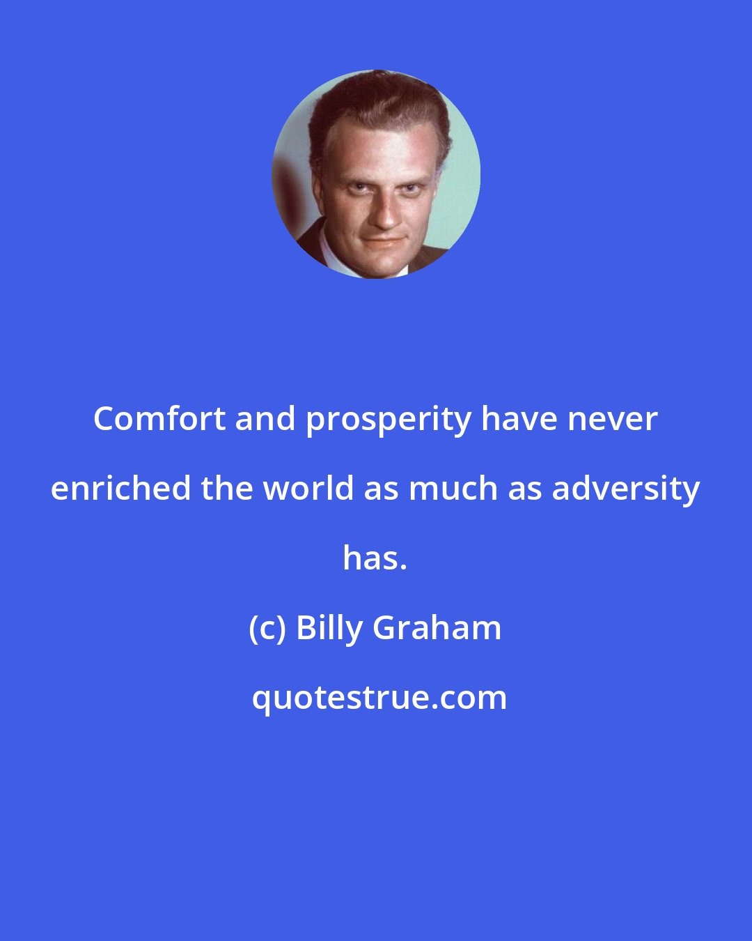 Billy Graham: Comfort and prosperity have never enriched the world as much as adversity has.