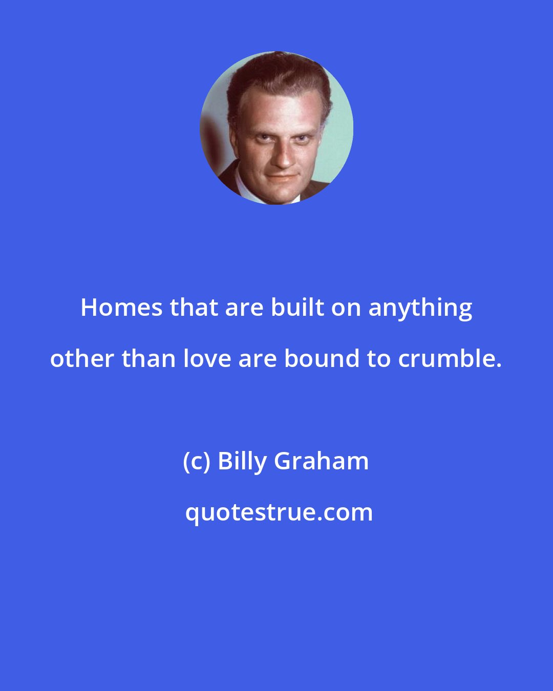 Billy Graham: Homes that are built on anything other than love are bound to crumble.