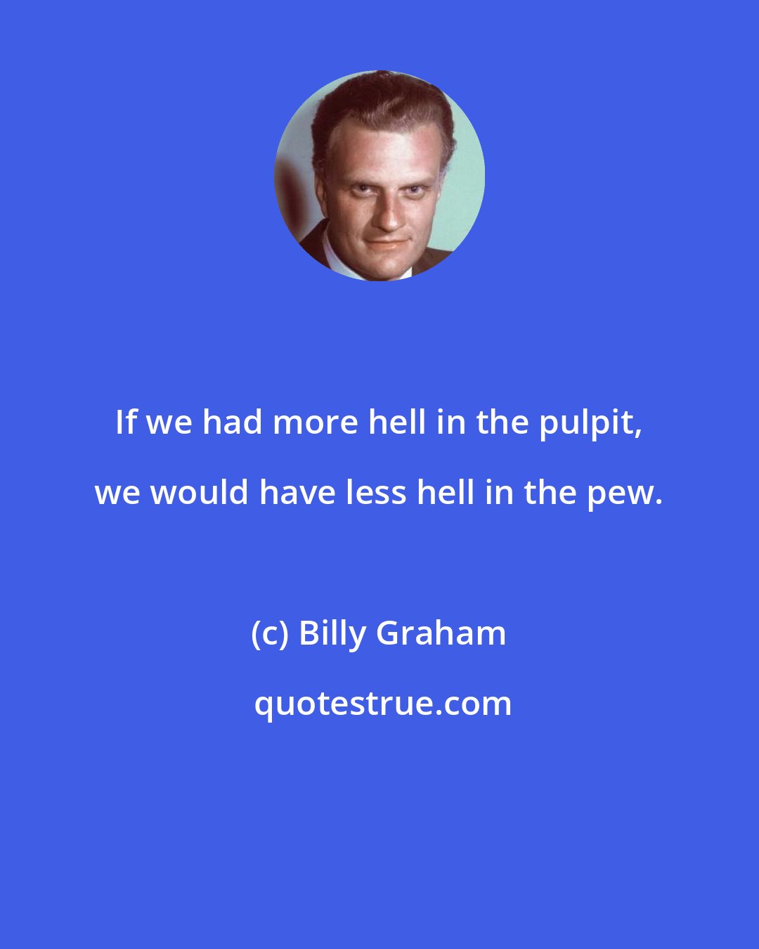 Billy Graham: If we had more hell in the pulpit, we would have less hell in the pew.