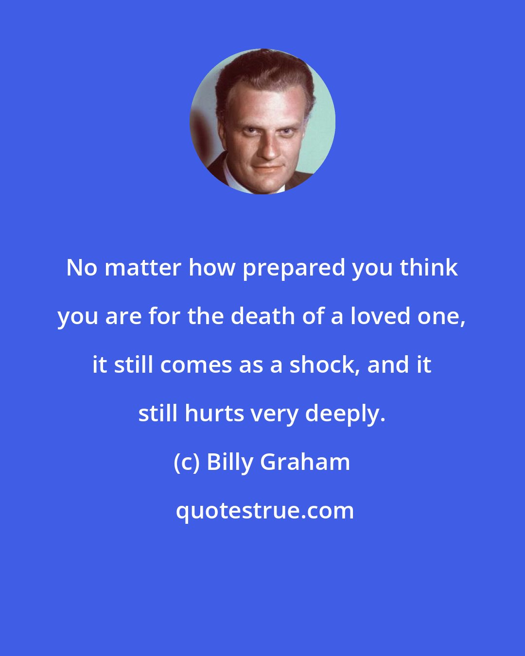 Billy Graham: No matter how prepared you think you are for the death of a loved one, it still comes as a shock, and it still hurts very deeply.