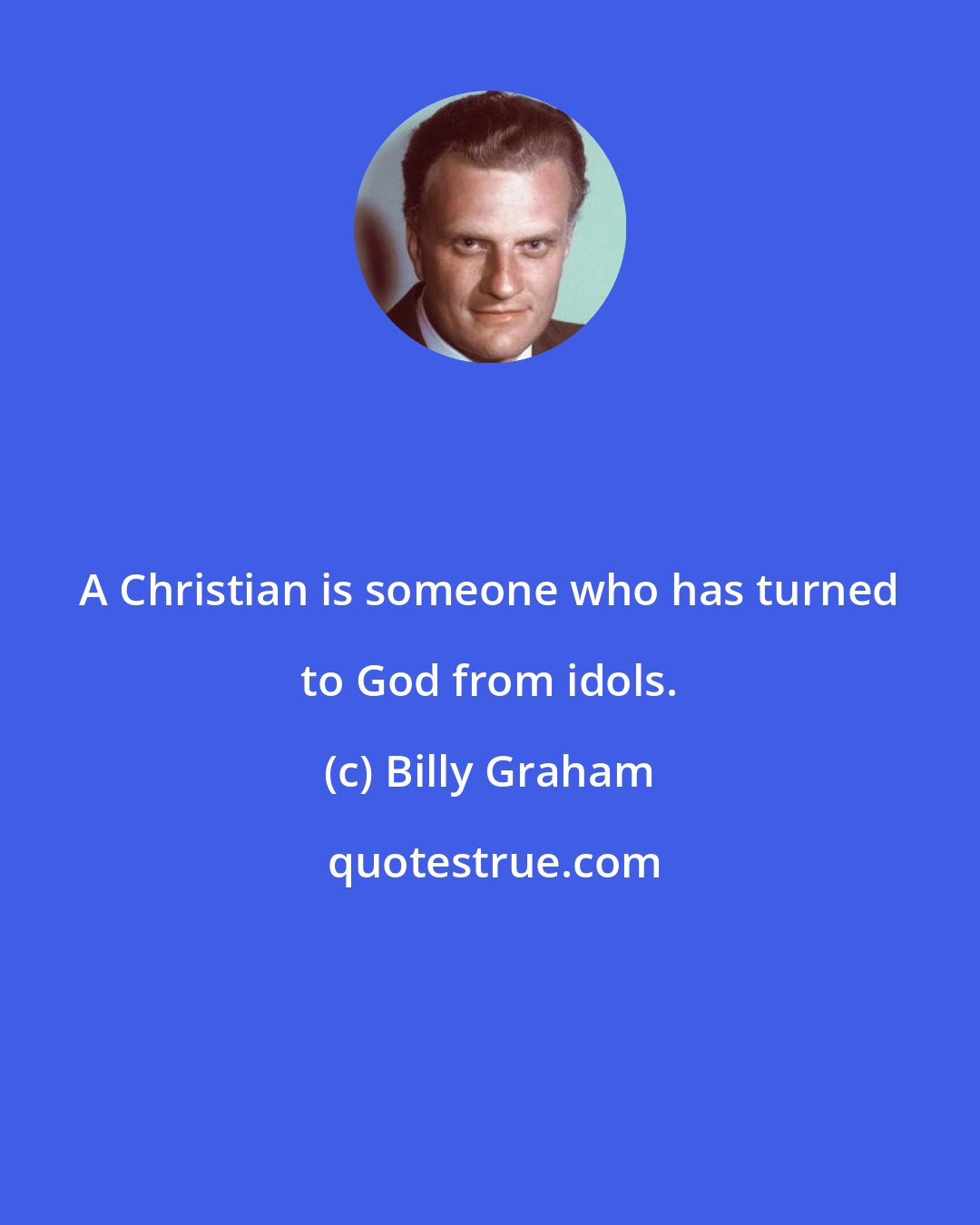 Billy Graham: A Christian is someone who has turned to God from idols.
