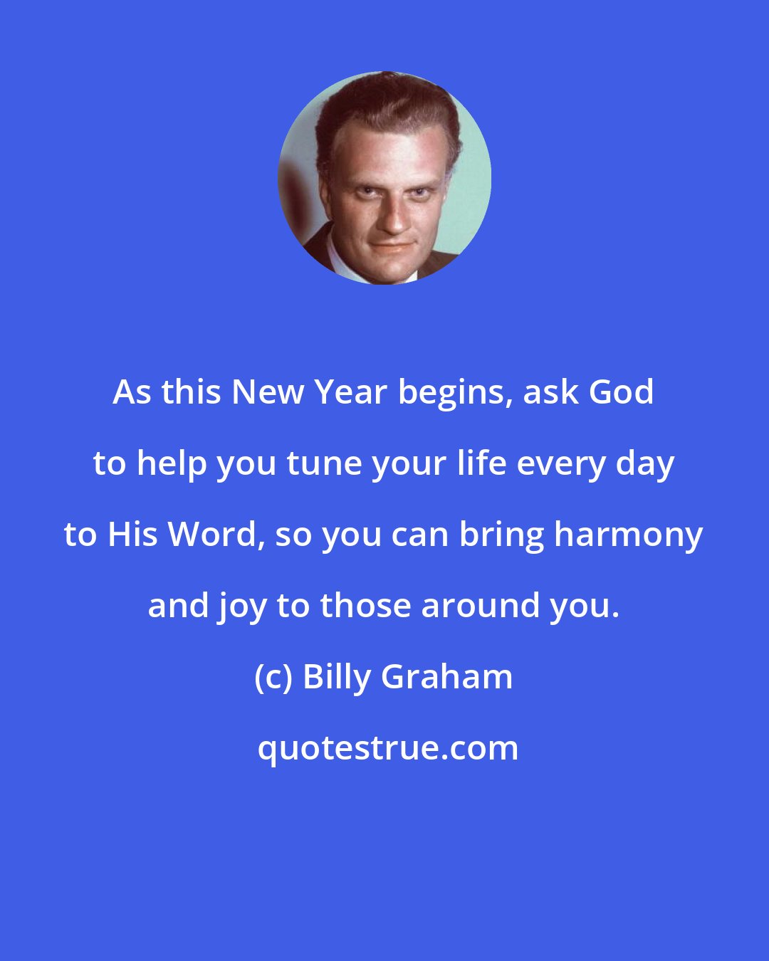 Billy Graham: As this New Year begins, ask God to help you tune your life every day to His Word, so you can bring harmony and joy to those around you.