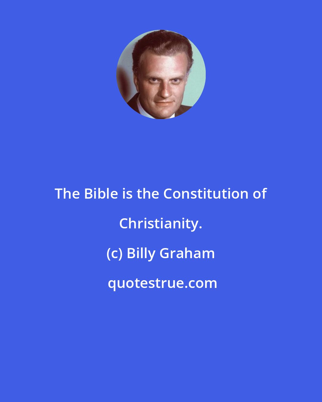 Billy Graham: The Bible is the Constitution of Christianity.