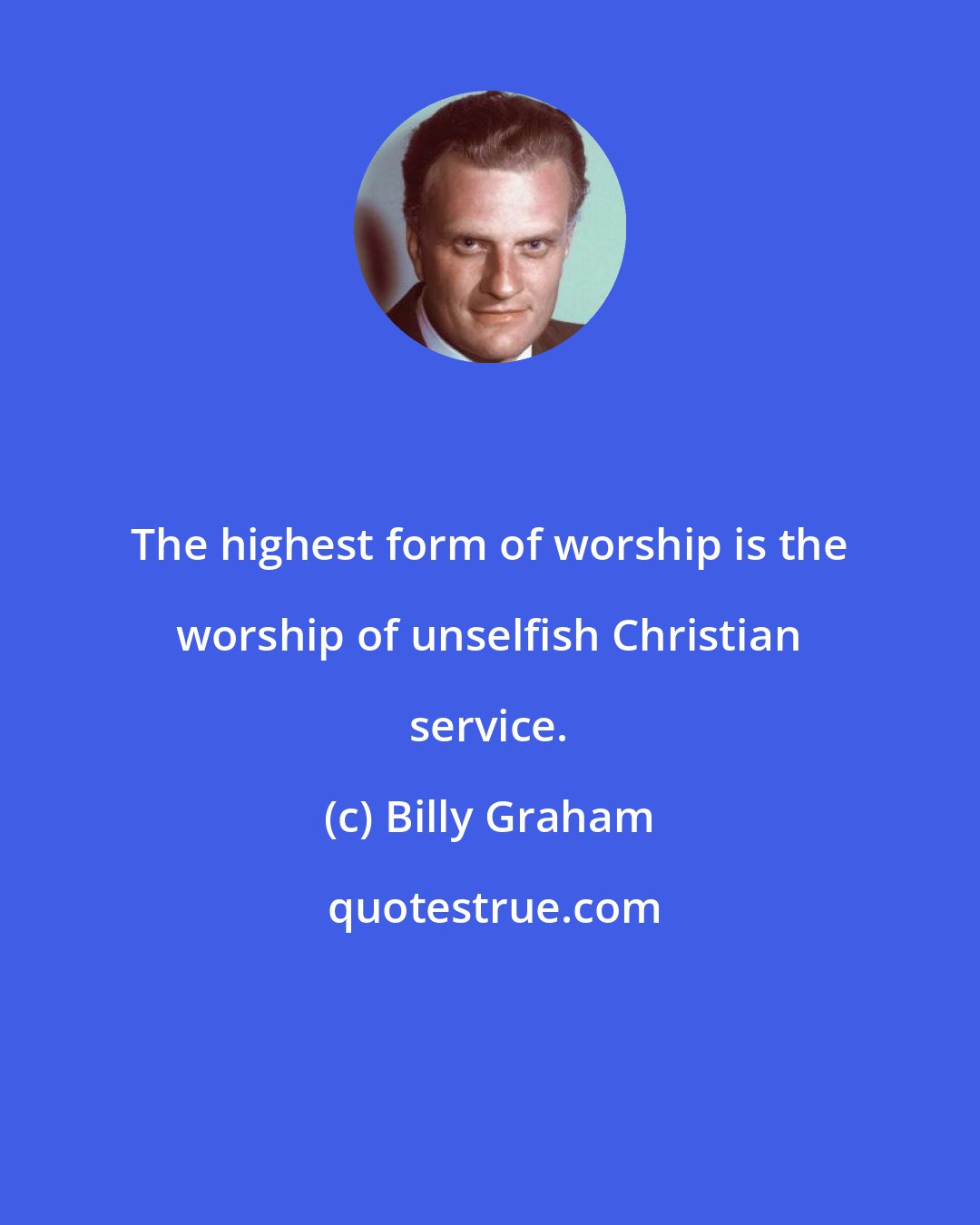 Billy Graham: The highest form of worship is the worship of unselfish Christian service.
