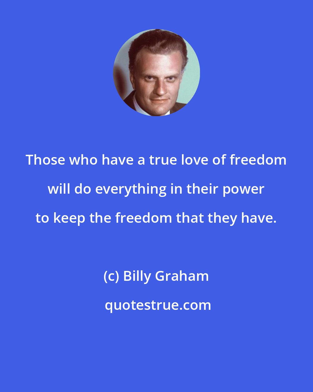 Billy Graham: Those who have a true love of freedom will do everything in their power to keep the freedom that they have.