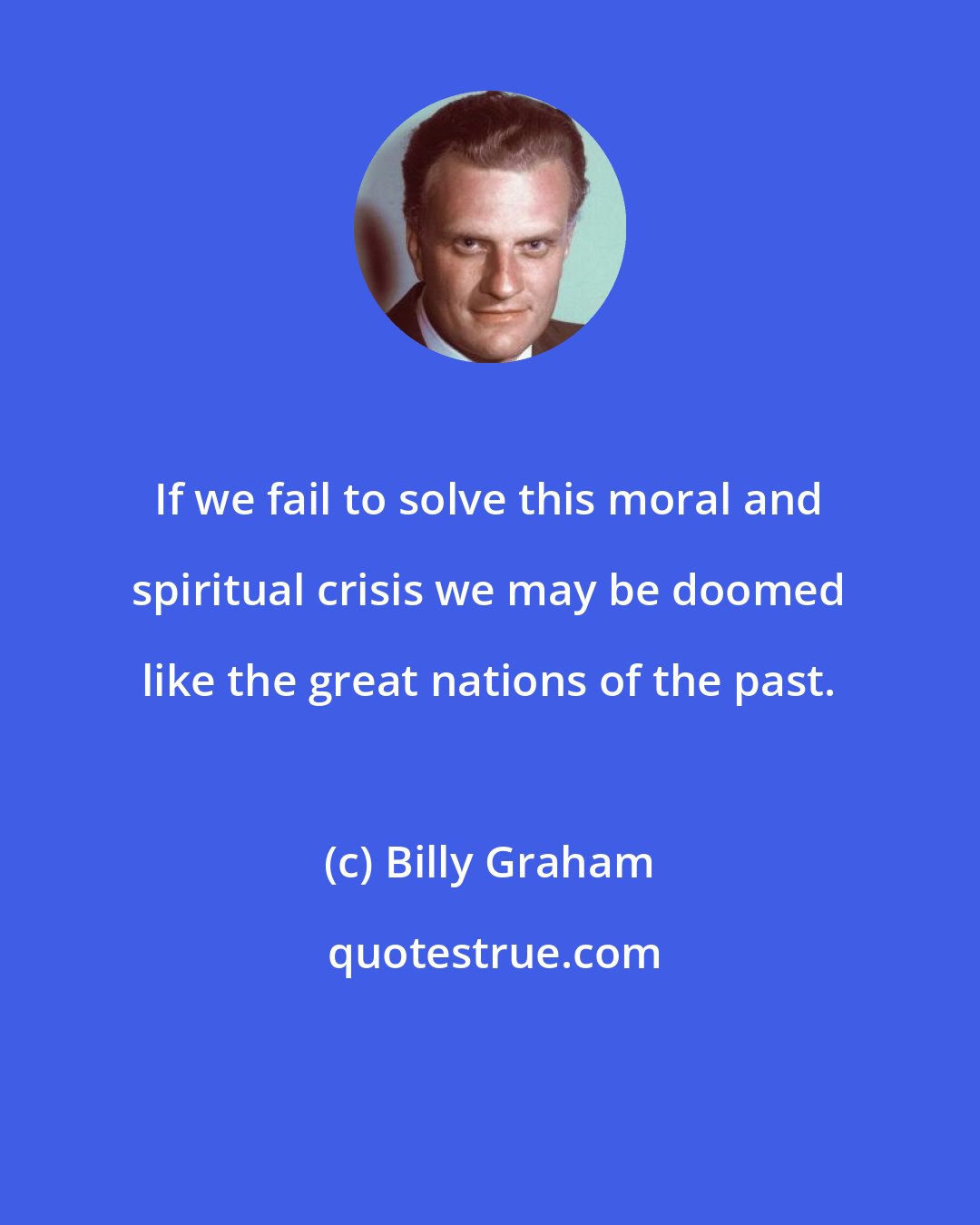 Billy Graham: If we fail to solve this moral and spiritual crisis we may be doomed like the great nations of the past.