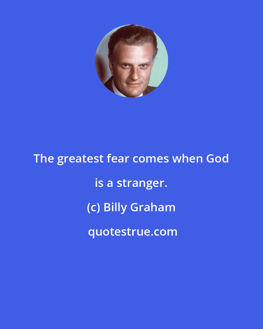 Billy Graham: The greatest fear comes when God is a stranger.