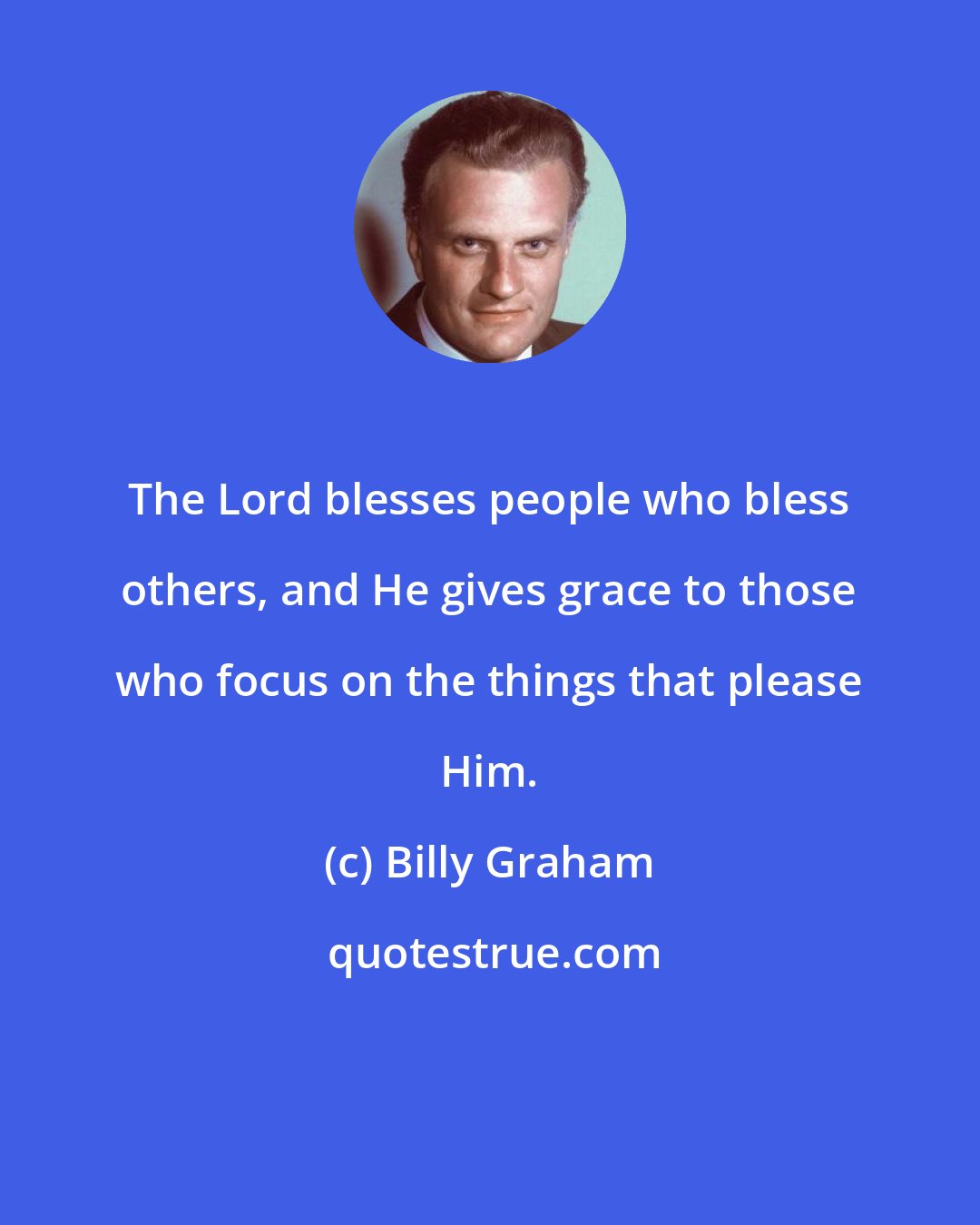 Billy Graham: The Lord blesses people who bless others, and He gives grace to those who focus on the things that please Him.