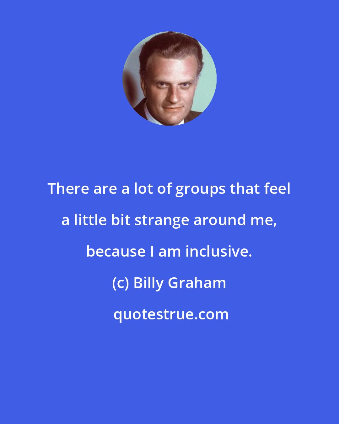 Billy Graham: There are a lot of groups that feel a little bit strange around me, because I am inclusive.