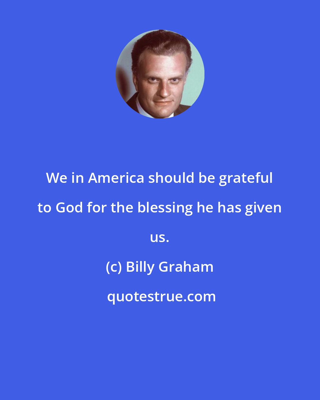 Billy Graham: We in America should be grateful to God for the blessing he has given us.