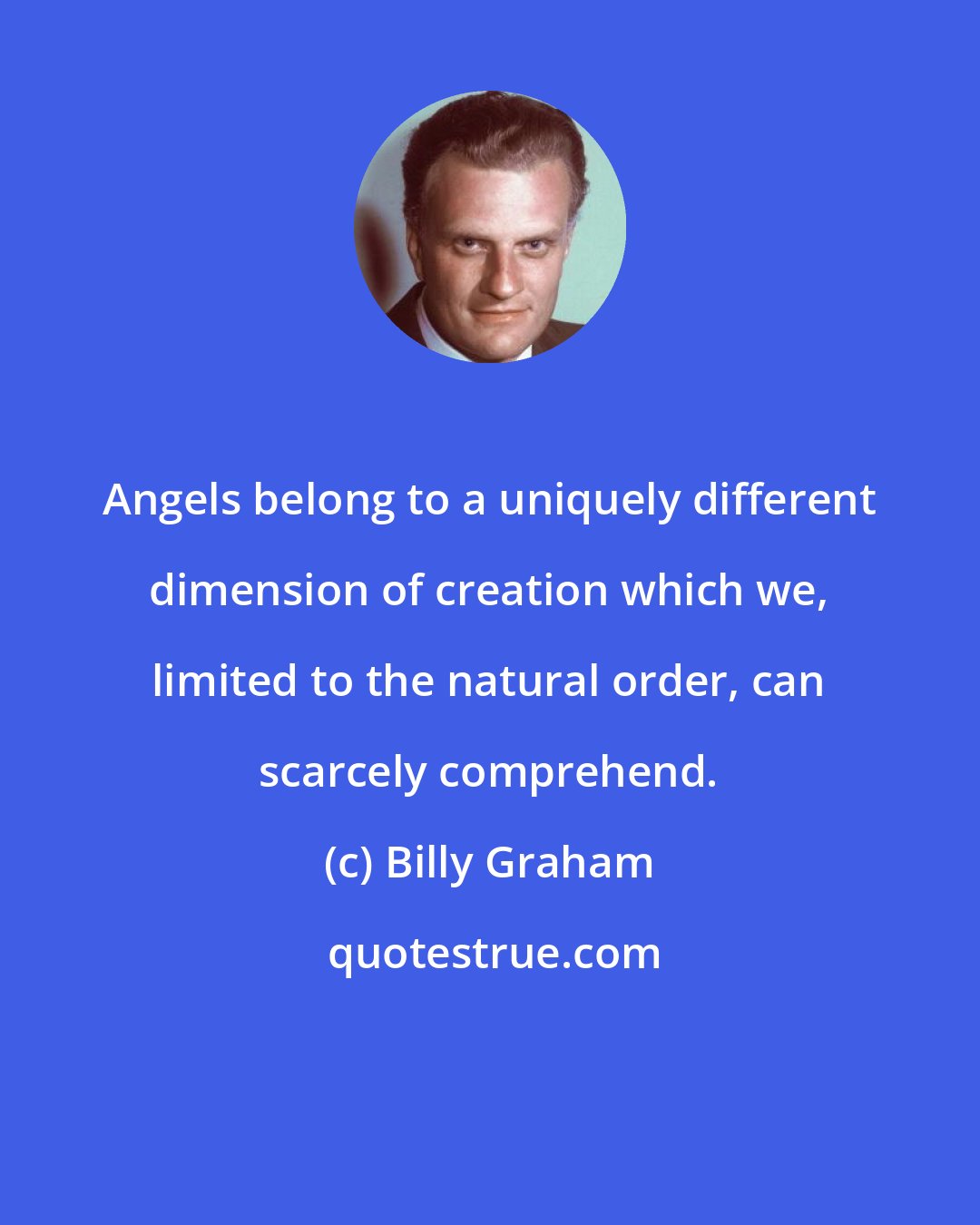 Billy Graham: Angels belong to a uniquely different dimension of creation which we, limited to the natural order, can scarcely comprehend.