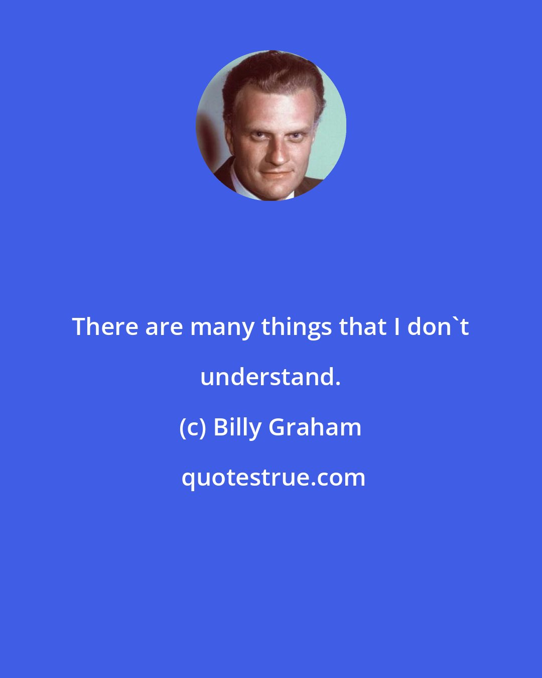Billy Graham: There are many things that I don't understand.