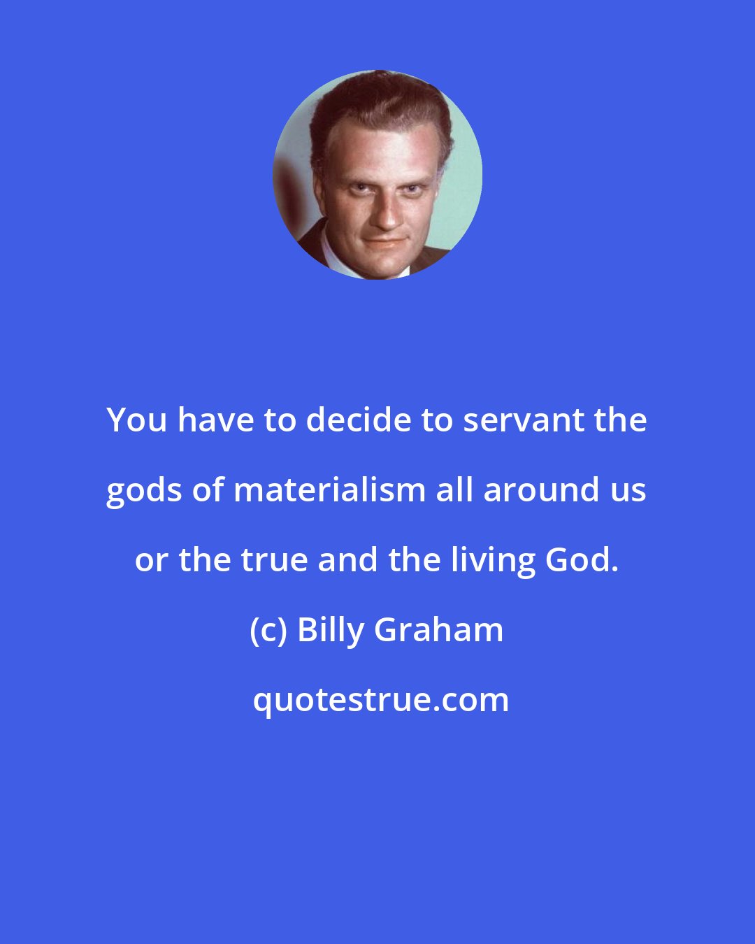 Billy Graham: You have to decide to servant the gods of materialism all around us or the true and the living God.
