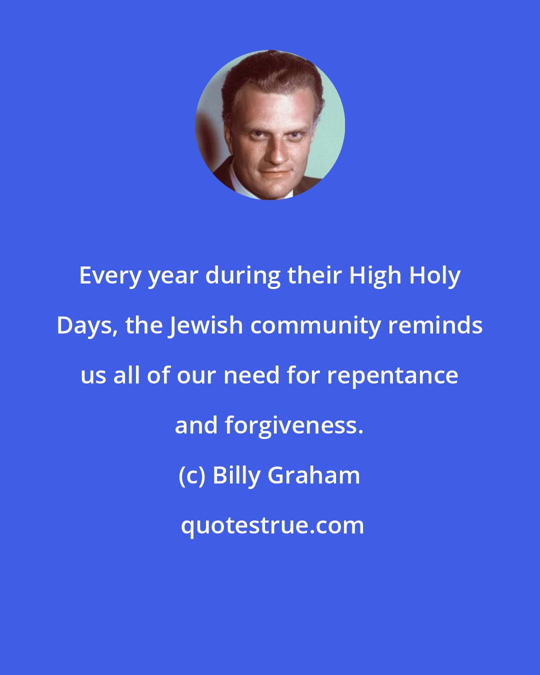 Billy Graham: Every year during their High Holy Days, the Jewish community reminds us all of our need for repentance and forgiveness.