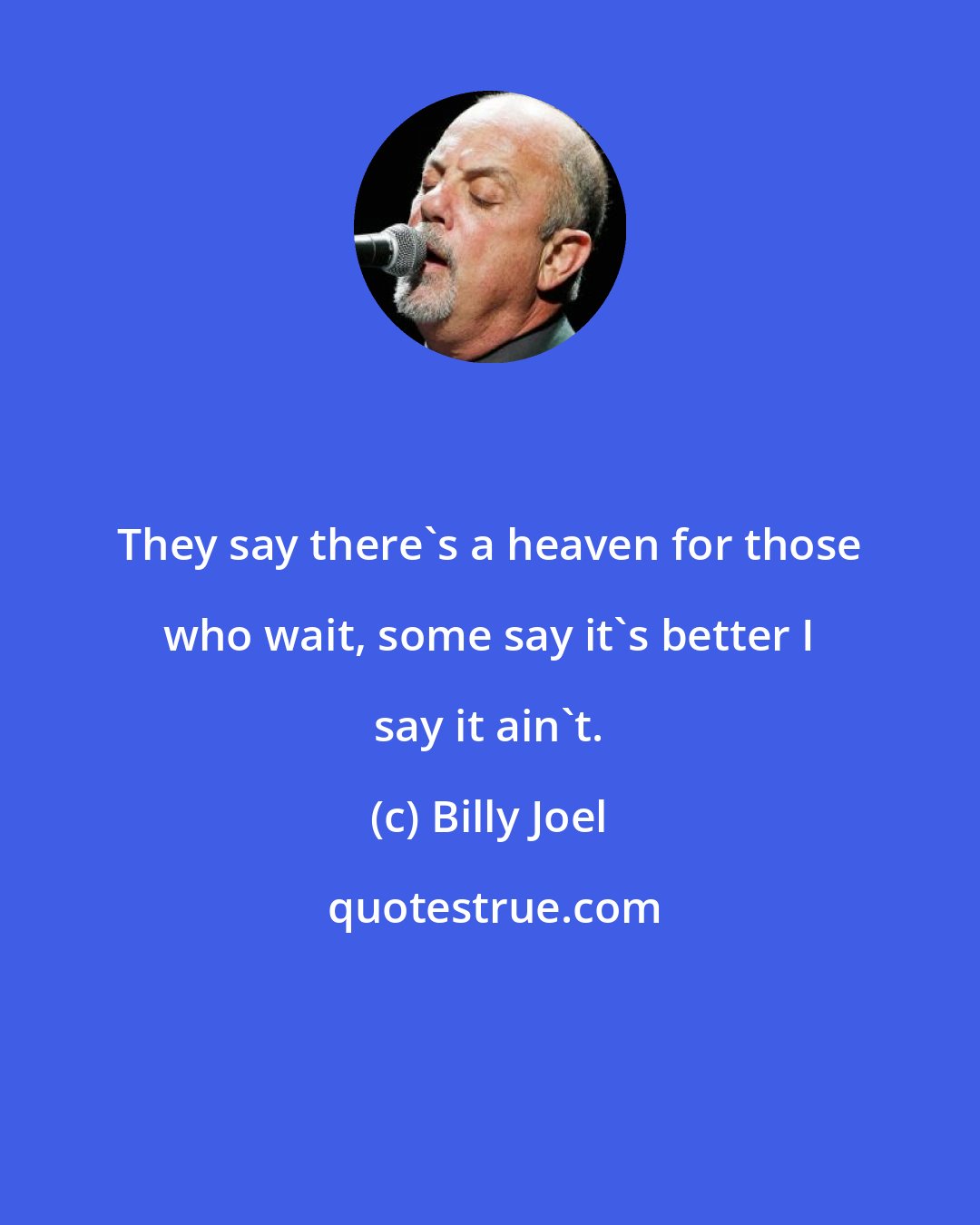 Billy Joel: They say there's a heaven for those who wait, some say it's better I say it ain't.