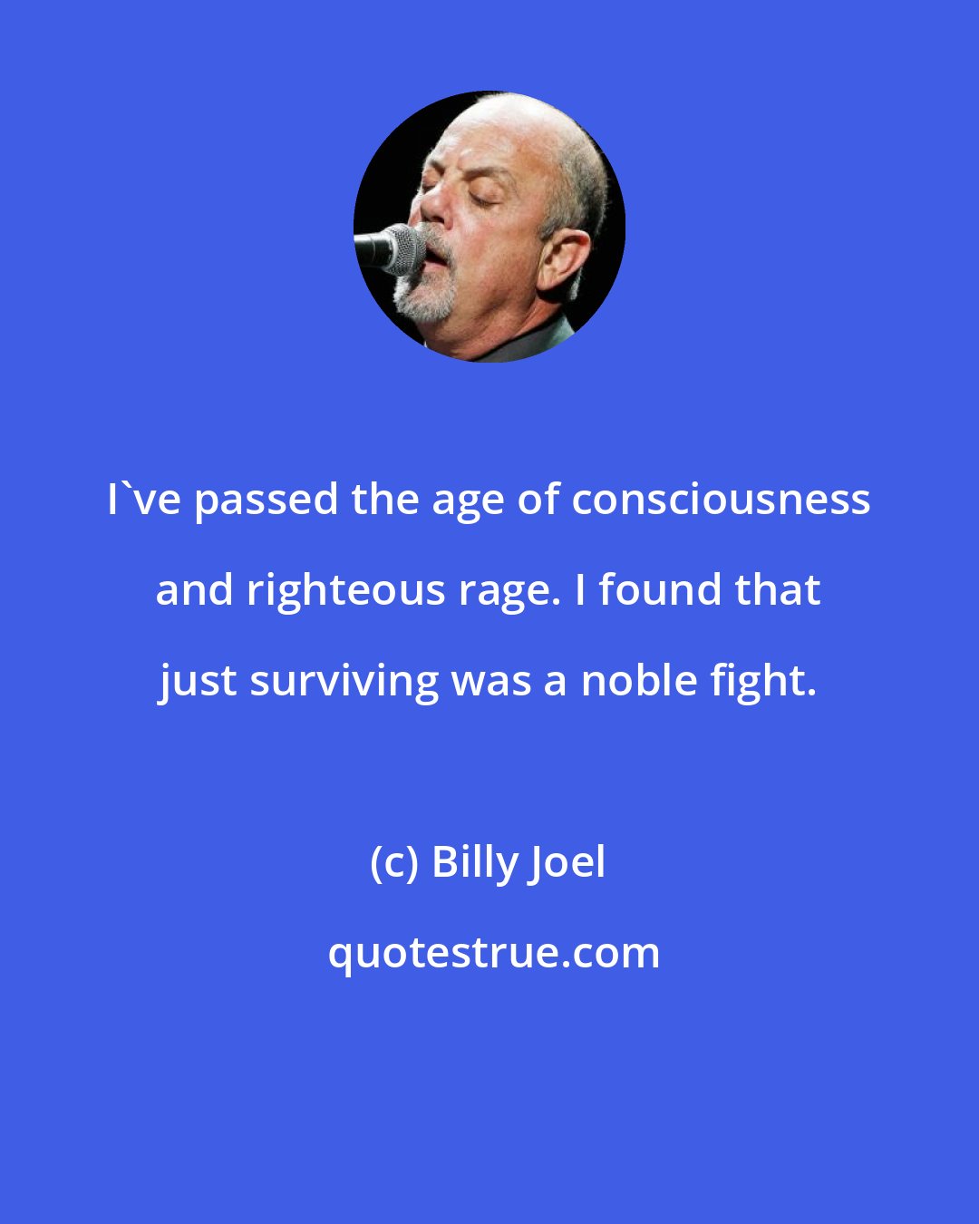 Billy Joel: I've passed the age of consciousness and righteous rage. I found that just surviving was a noble fight.