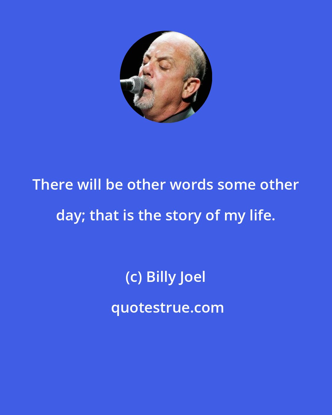 Billy Joel: There will be other words some other day; that is the story of my life.