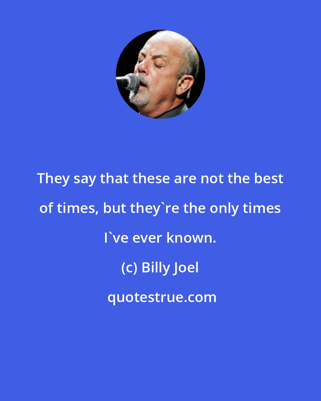 Billy Joel: They say that these are not the best of times, but they're the only times I've ever known.