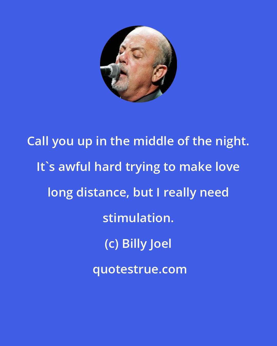 Billy Joel: Call you up in the middle of the night. It's awful hard trying to make love long distance, but I really need stimulation.