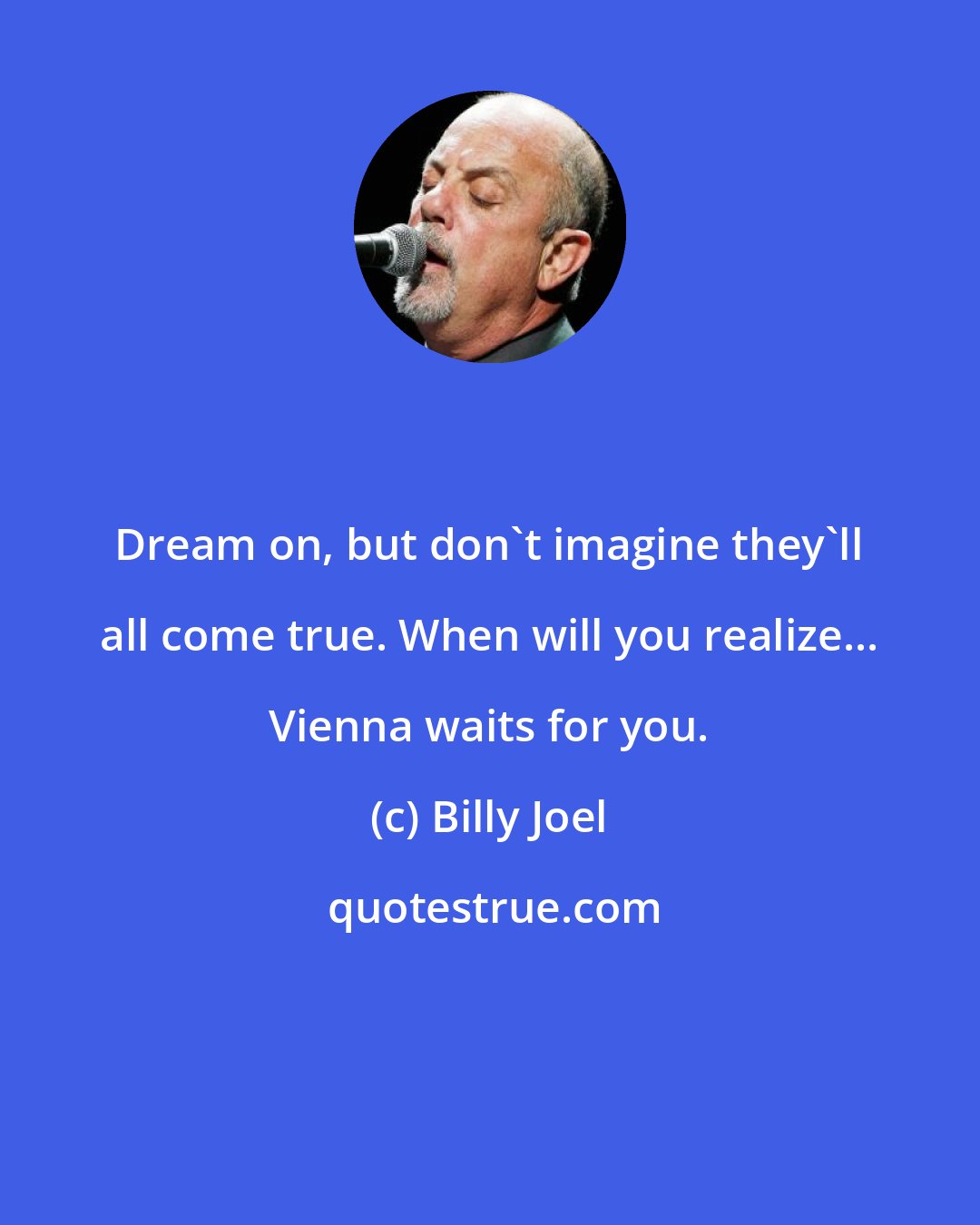 Billy Joel: Dream on, but don't imagine they'll all come true. When will you realize... Vienna waits for you.