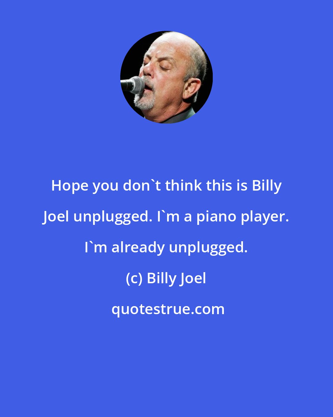 Billy Joel: Hope you don't think this is Billy Joel unplugged. I'm a piano player. I'm already unplugged.
