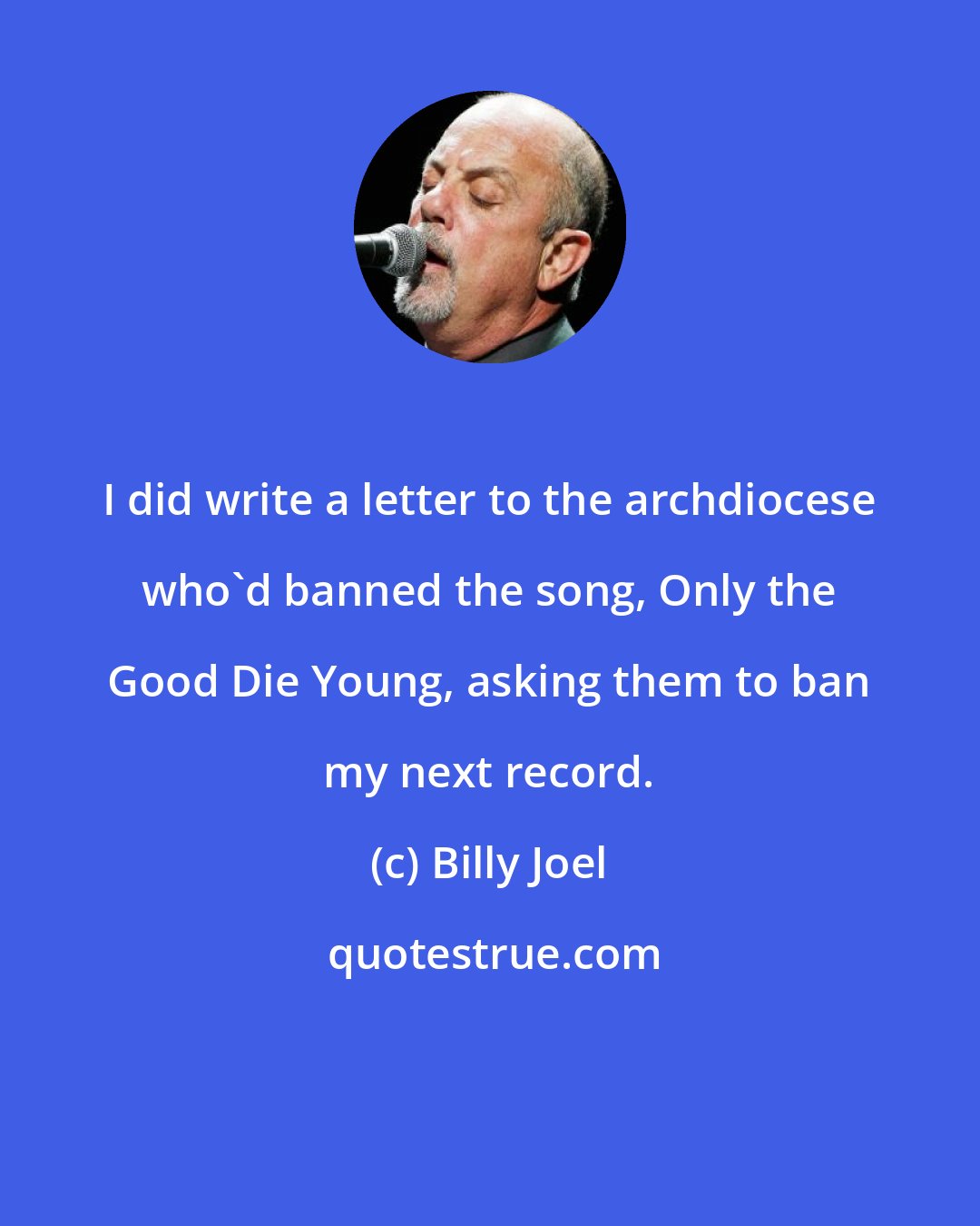 Billy Joel: I did write a letter to the archdiocese who'd banned the song, Only the Good Die Young, asking them to ban my next record.