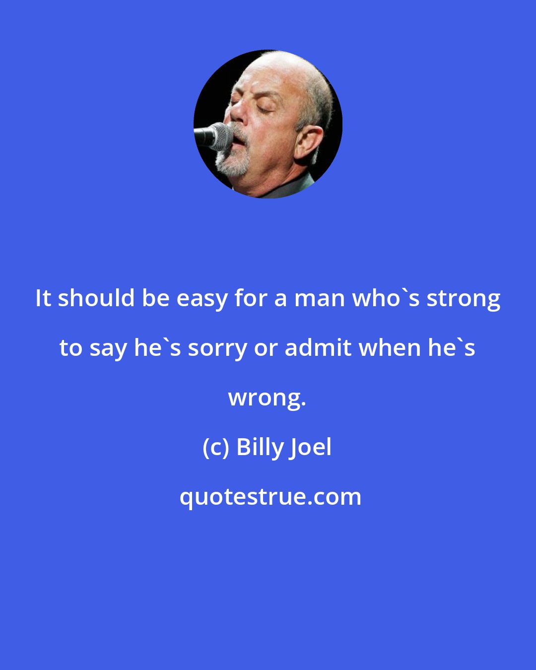 Billy Joel: It should be easy for a man who's strong to say he's sorry or admit when he's wrong.