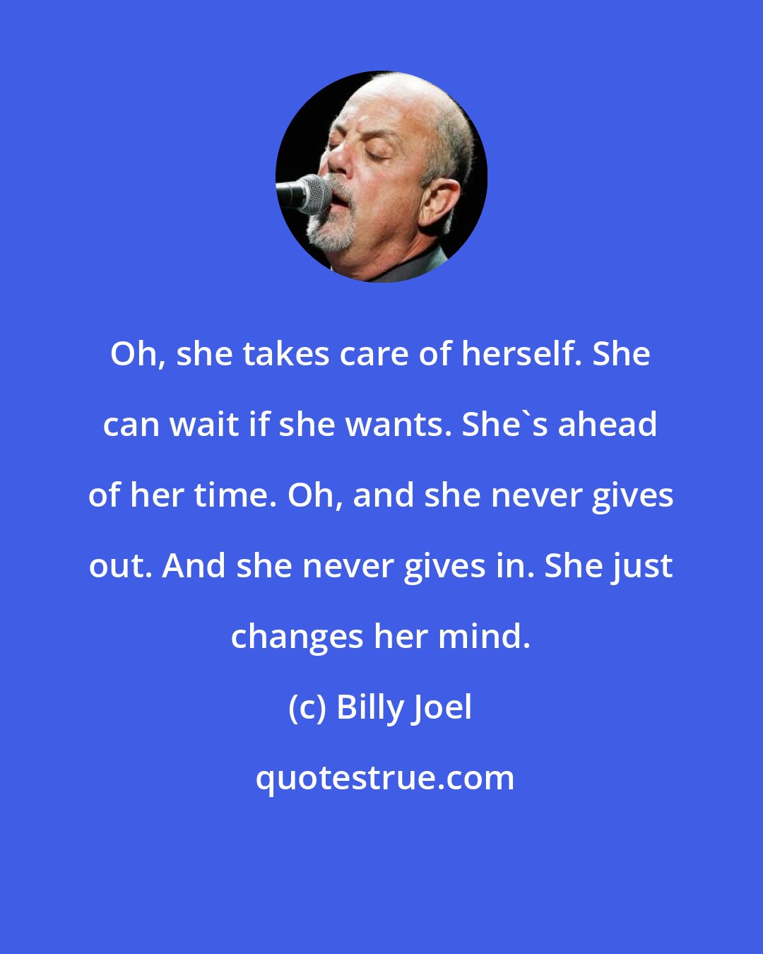 Billy Joel: Oh, she takes care of herself. She can wait if she wants. She's ahead of her time. Oh, and she never gives out. And she never gives in. She just changes her mind.